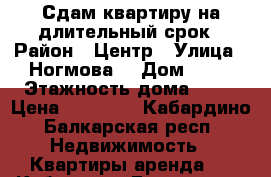 Сдам квартиру на длительный срок › Район ­ Центр › Улица ­ Ногмова  › Дом ­ 31 › Этажность дома ­ 11 › Цена ­ 12 000 - Кабардино-Балкарская респ. Недвижимость » Квартиры аренда   . Кабардино-Балкарская респ.